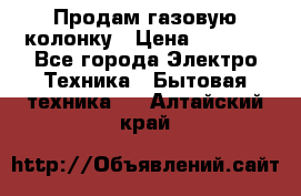 Продам газовую колонку › Цена ­ 3 000 - Все города Электро-Техника » Бытовая техника   . Алтайский край